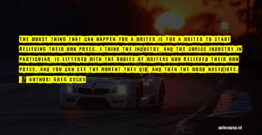 Greg Rucka Quotes: The Worst Thing That Can Happen For A Writer Is For A Writer To Start Believing Their Own Press. I