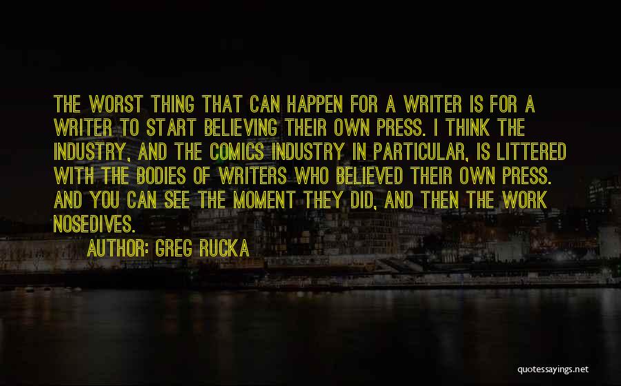 Greg Rucka Quotes: The Worst Thing That Can Happen For A Writer Is For A Writer To Start Believing Their Own Press. I