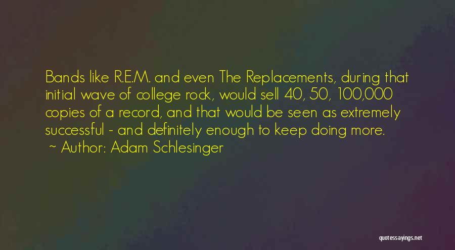 Adam Schlesinger Quotes: Bands Like R.e.m. And Even The Replacements, During That Initial Wave Of College Rock, Would Sell 40, 50, 100,000 Copies
