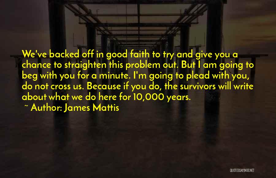 James Mattis Quotes: We've Backed Off In Good Faith To Try And Give You A Chance To Straighten This Problem Out. But I