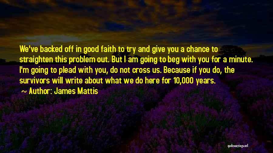 James Mattis Quotes: We've Backed Off In Good Faith To Try And Give You A Chance To Straighten This Problem Out. But I