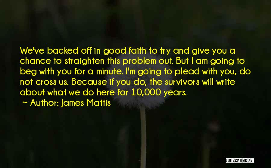 James Mattis Quotes: We've Backed Off In Good Faith To Try And Give You A Chance To Straighten This Problem Out. But I