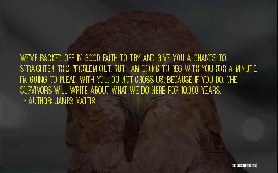 James Mattis Quotes: We've Backed Off In Good Faith To Try And Give You A Chance To Straighten This Problem Out. But I