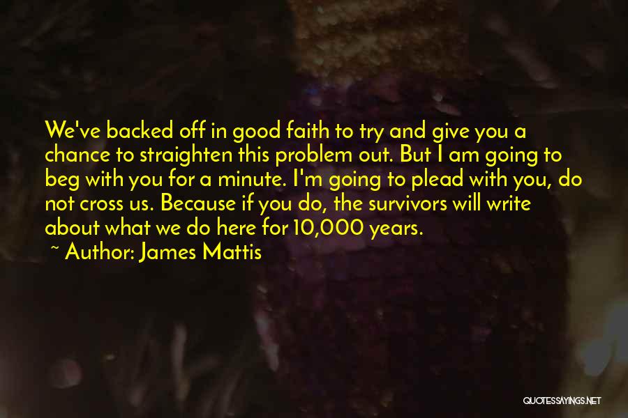 James Mattis Quotes: We've Backed Off In Good Faith To Try And Give You A Chance To Straighten This Problem Out. But I