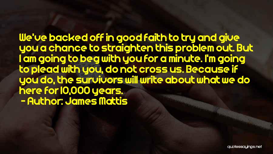 James Mattis Quotes: We've Backed Off In Good Faith To Try And Give You A Chance To Straighten This Problem Out. But I