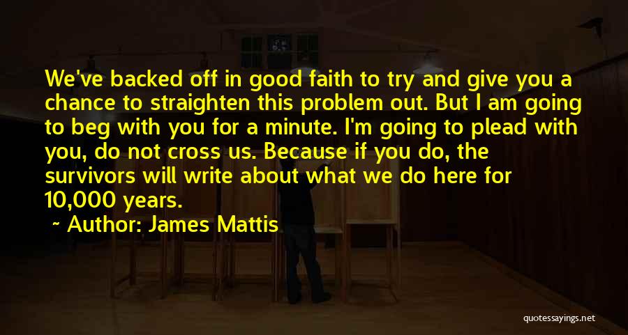 James Mattis Quotes: We've Backed Off In Good Faith To Try And Give You A Chance To Straighten This Problem Out. But I