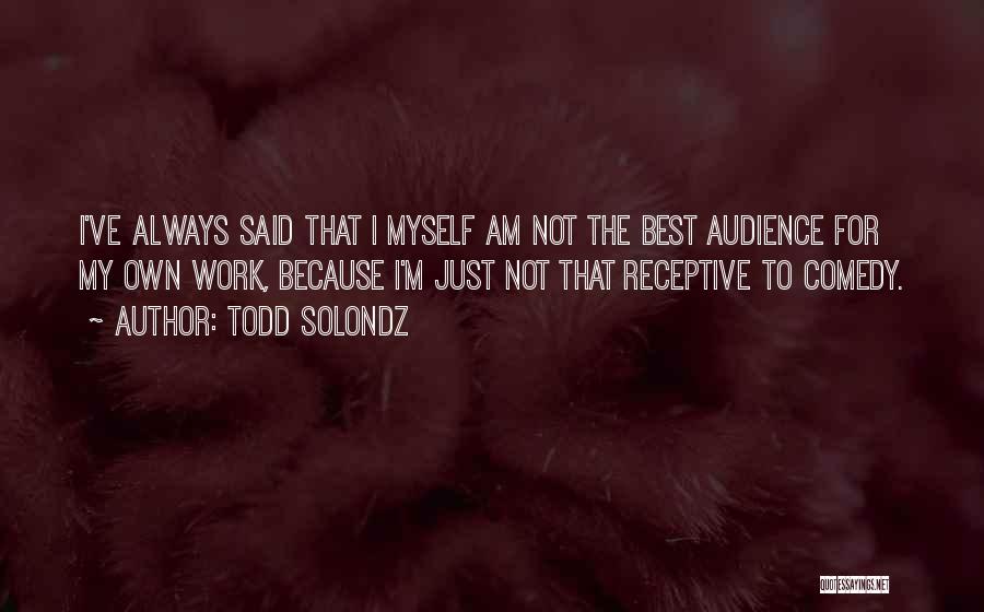 Todd Solondz Quotes: I've Always Said That I Myself Am Not The Best Audience For My Own Work, Because I'm Just Not That
