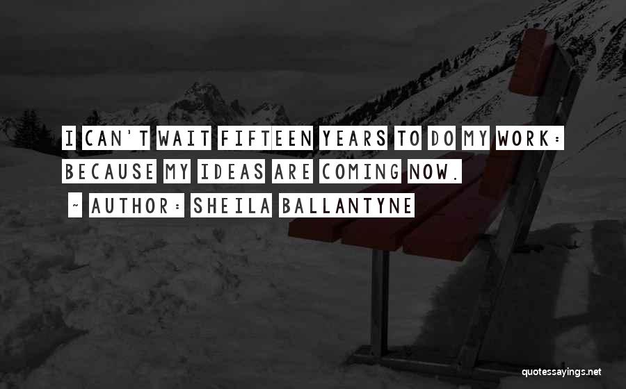 Sheila Ballantyne Quotes: I Can't Wait Fifteen Years To Do My Work: Because My Ideas Are Coming Now.
