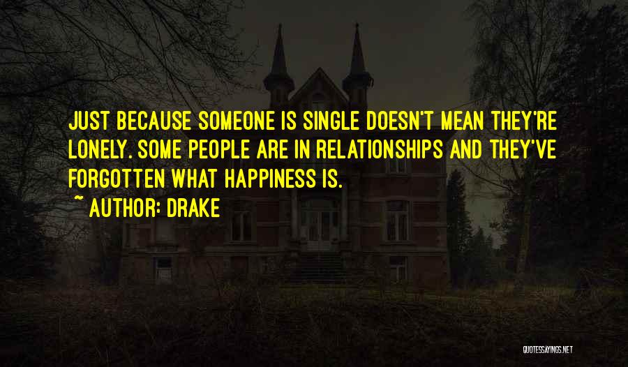 Drake Quotes: Just Because Someone Is Single Doesn't Mean They're Lonely. Some People Are In Relationships And They've Forgotten What Happiness Is.