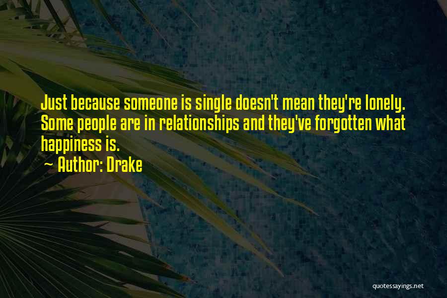 Drake Quotes: Just Because Someone Is Single Doesn't Mean They're Lonely. Some People Are In Relationships And They've Forgotten What Happiness Is.