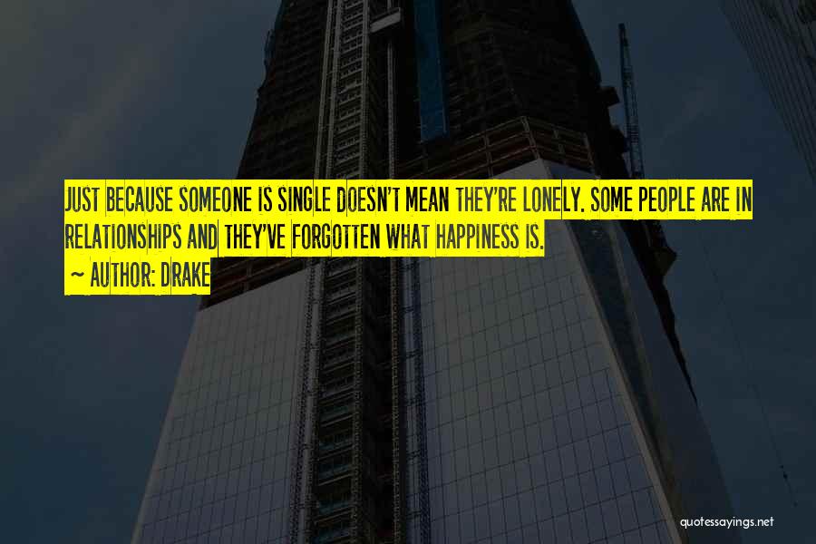 Drake Quotes: Just Because Someone Is Single Doesn't Mean They're Lonely. Some People Are In Relationships And They've Forgotten What Happiness Is.