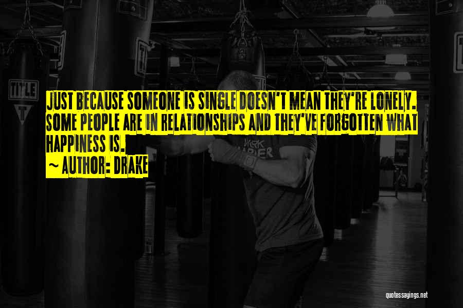 Drake Quotes: Just Because Someone Is Single Doesn't Mean They're Lonely. Some People Are In Relationships And They've Forgotten What Happiness Is.