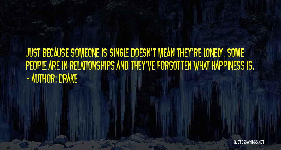 Drake Quotes: Just Because Someone Is Single Doesn't Mean They're Lonely. Some People Are In Relationships And They've Forgotten What Happiness Is.