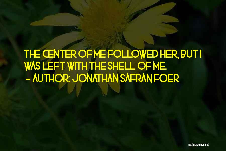 Jonathan Safran Foer Quotes: The Center Of Me Followed Her, But I Was Left With The Shell Of Me.