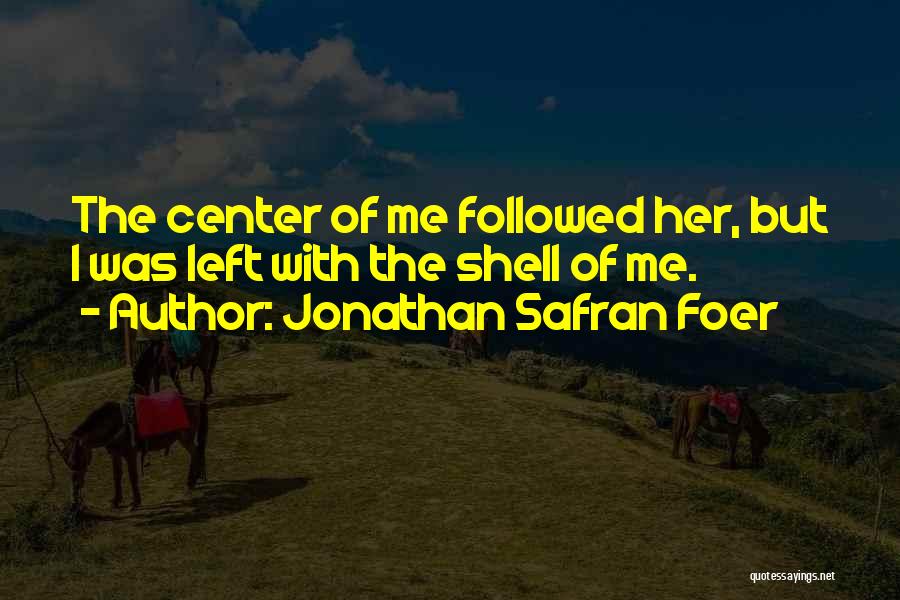 Jonathan Safran Foer Quotes: The Center Of Me Followed Her, But I Was Left With The Shell Of Me.