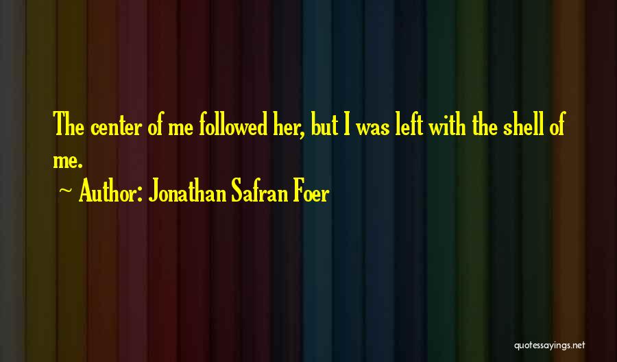 Jonathan Safran Foer Quotes: The Center Of Me Followed Her, But I Was Left With The Shell Of Me.