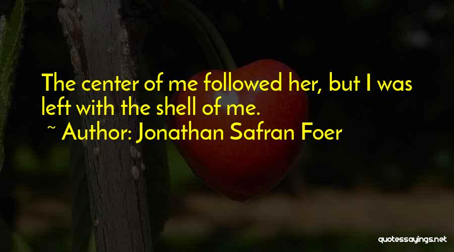 Jonathan Safran Foer Quotes: The Center Of Me Followed Her, But I Was Left With The Shell Of Me.