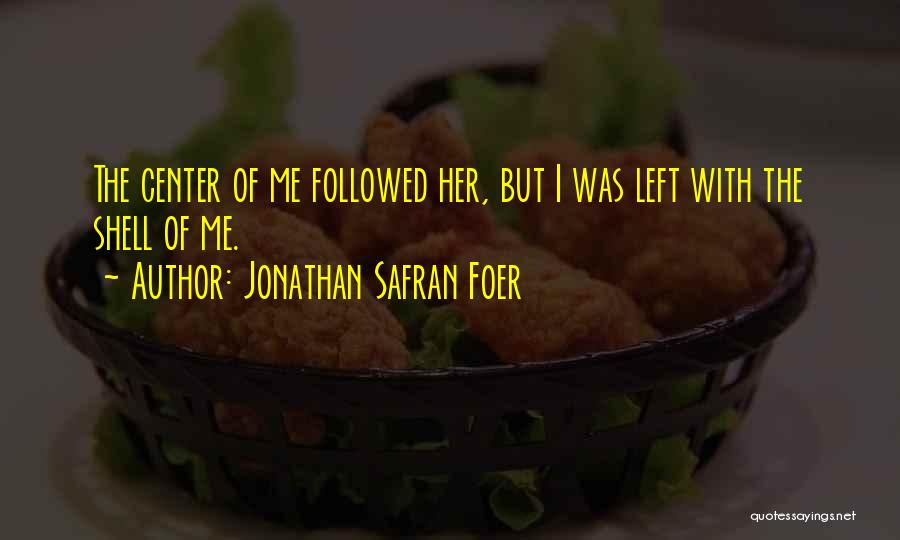 Jonathan Safran Foer Quotes: The Center Of Me Followed Her, But I Was Left With The Shell Of Me.