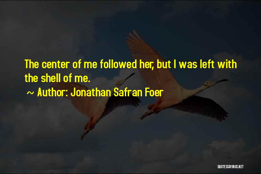 Jonathan Safran Foer Quotes: The Center Of Me Followed Her, But I Was Left With The Shell Of Me.