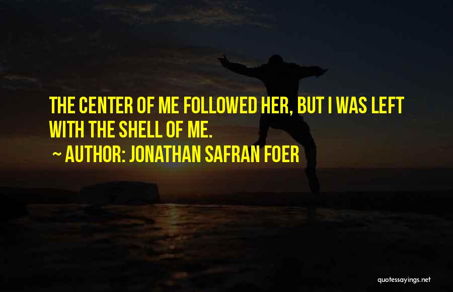Jonathan Safran Foer Quotes: The Center Of Me Followed Her, But I Was Left With The Shell Of Me.