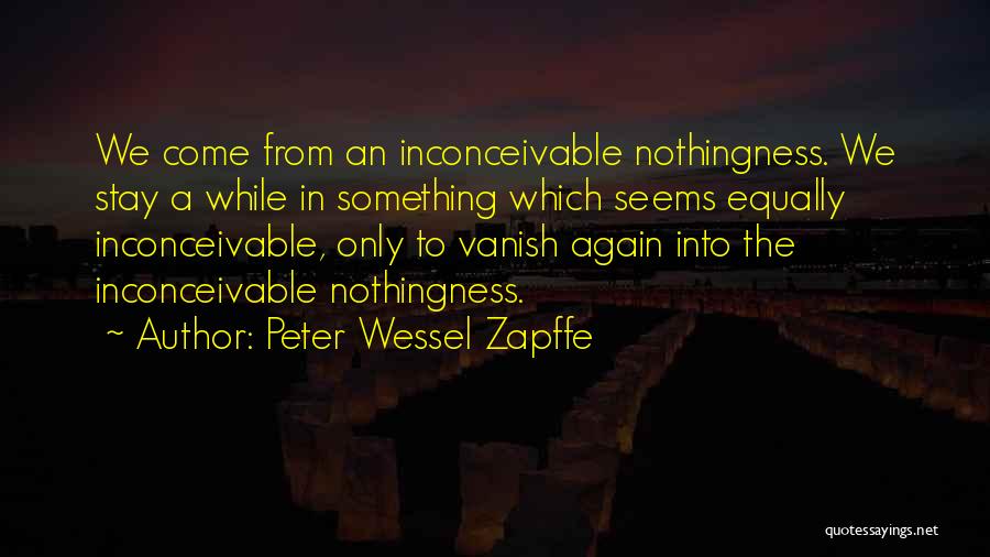 Peter Wessel Zapffe Quotes: We Come From An Inconceivable Nothingness. We Stay A While In Something Which Seems Equally Inconceivable, Only To Vanish Again