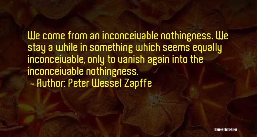 Peter Wessel Zapffe Quotes: We Come From An Inconceivable Nothingness. We Stay A While In Something Which Seems Equally Inconceivable, Only To Vanish Again