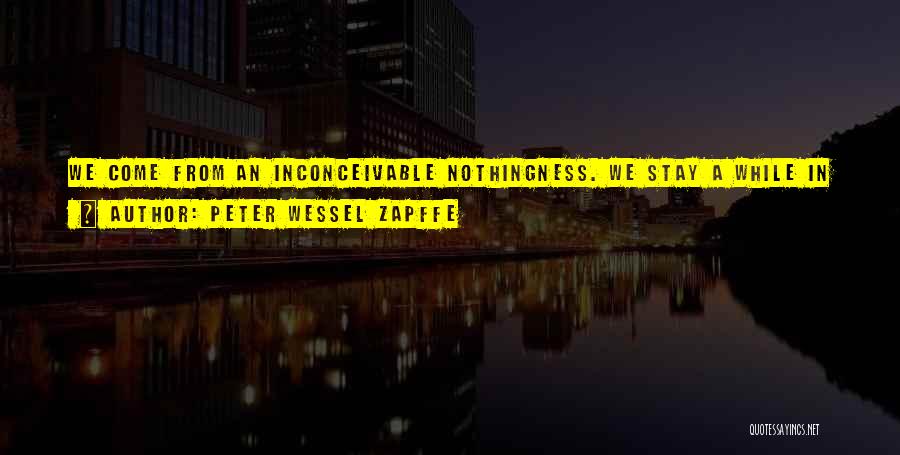 Peter Wessel Zapffe Quotes: We Come From An Inconceivable Nothingness. We Stay A While In Something Which Seems Equally Inconceivable, Only To Vanish Again