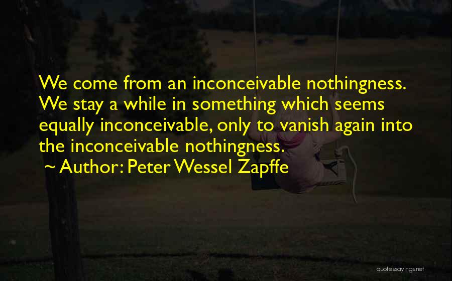 Peter Wessel Zapffe Quotes: We Come From An Inconceivable Nothingness. We Stay A While In Something Which Seems Equally Inconceivable, Only To Vanish Again