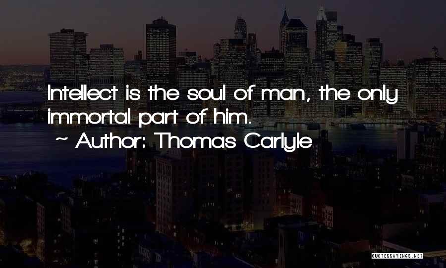 Thomas Carlyle Quotes: Intellect Is The Soul Of Man, The Only Immortal Part Of Him.