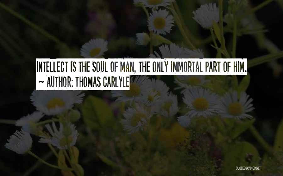 Thomas Carlyle Quotes: Intellect Is The Soul Of Man, The Only Immortal Part Of Him.