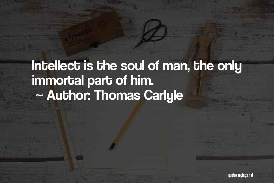 Thomas Carlyle Quotes: Intellect Is The Soul Of Man, The Only Immortal Part Of Him.