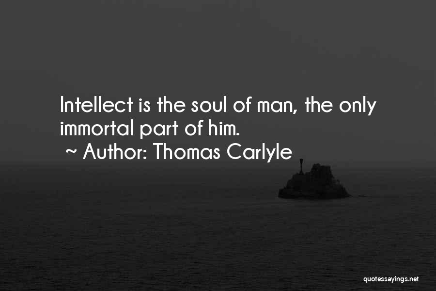 Thomas Carlyle Quotes: Intellect Is The Soul Of Man, The Only Immortal Part Of Him.