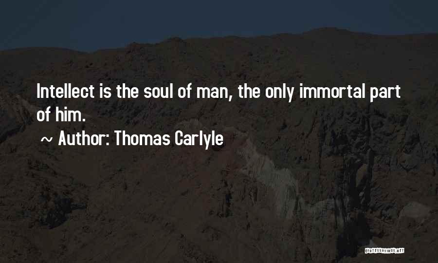 Thomas Carlyle Quotes: Intellect Is The Soul Of Man, The Only Immortal Part Of Him.