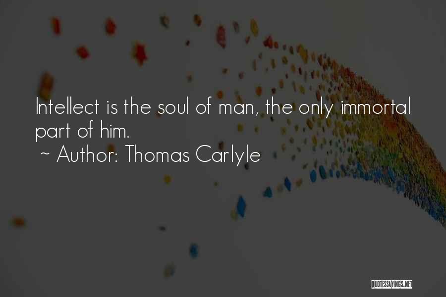 Thomas Carlyle Quotes: Intellect Is The Soul Of Man, The Only Immortal Part Of Him.