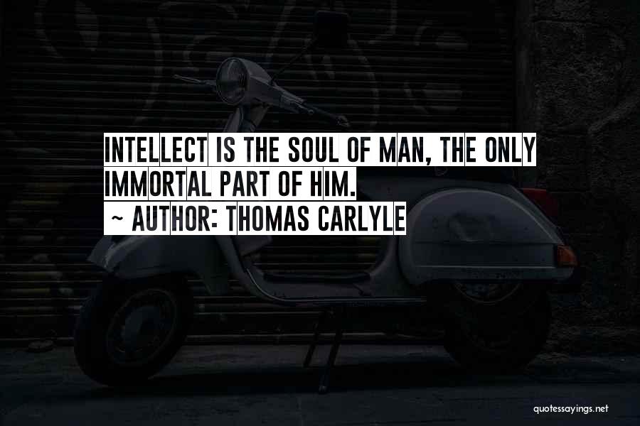 Thomas Carlyle Quotes: Intellect Is The Soul Of Man, The Only Immortal Part Of Him.