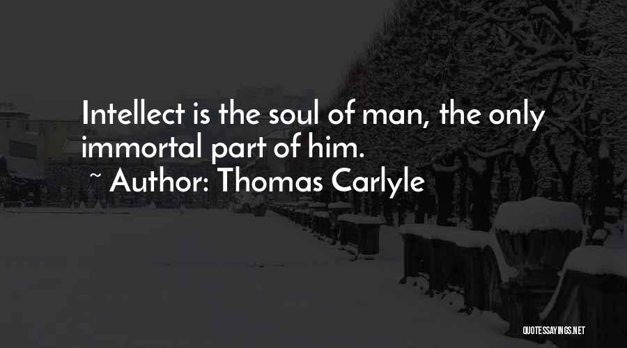 Thomas Carlyle Quotes: Intellect Is The Soul Of Man, The Only Immortal Part Of Him.