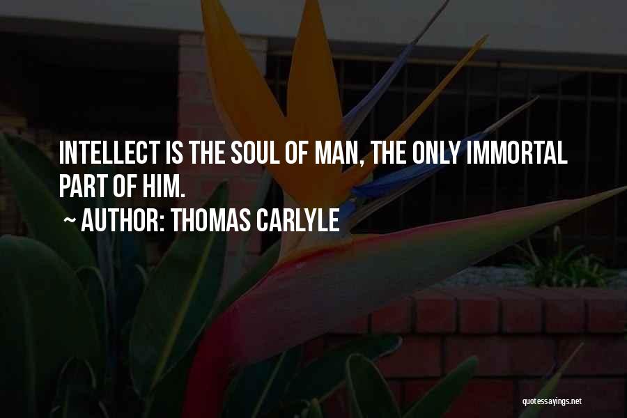 Thomas Carlyle Quotes: Intellect Is The Soul Of Man, The Only Immortal Part Of Him.