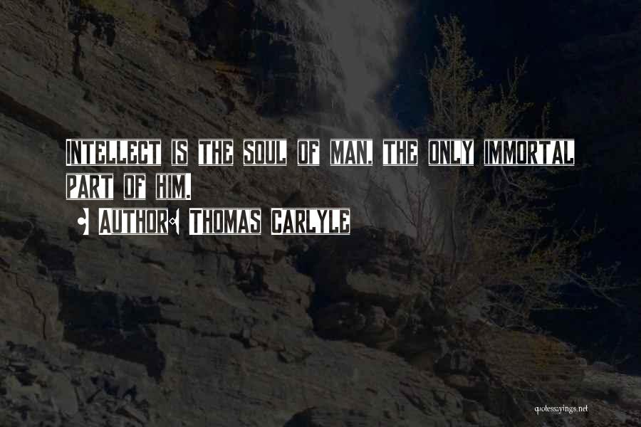 Thomas Carlyle Quotes: Intellect Is The Soul Of Man, The Only Immortal Part Of Him.