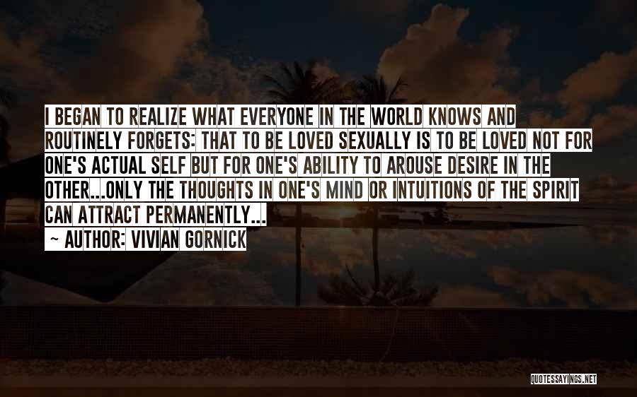 Vivian Gornick Quotes: I Began To Realize What Everyone In The World Knows And Routinely Forgets: That To Be Loved Sexually Is To