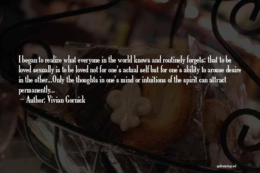 Vivian Gornick Quotes: I Began To Realize What Everyone In The World Knows And Routinely Forgets: That To Be Loved Sexually Is To