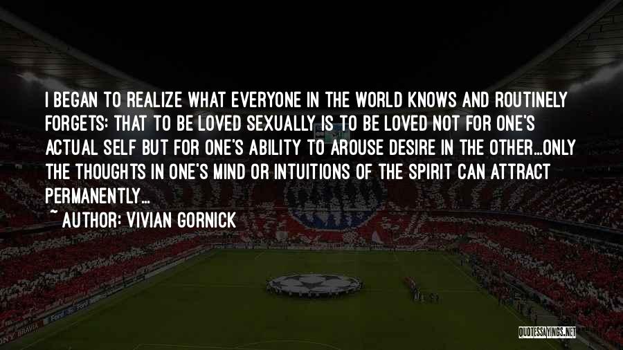 Vivian Gornick Quotes: I Began To Realize What Everyone In The World Knows And Routinely Forgets: That To Be Loved Sexually Is To
