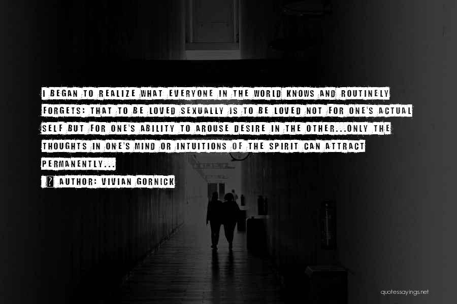 Vivian Gornick Quotes: I Began To Realize What Everyone In The World Knows And Routinely Forgets: That To Be Loved Sexually Is To