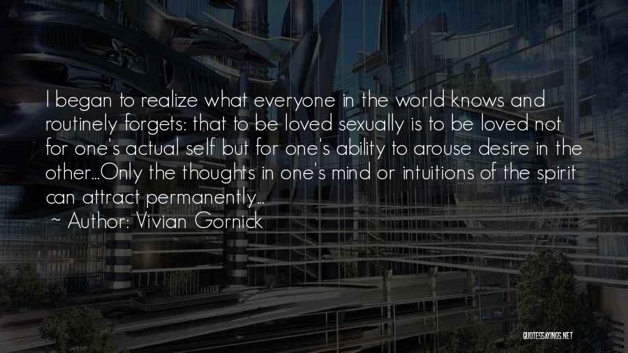 Vivian Gornick Quotes: I Began To Realize What Everyone In The World Knows And Routinely Forgets: That To Be Loved Sexually Is To