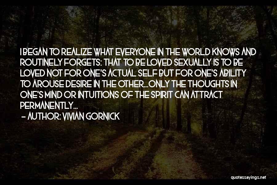 Vivian Gornick Quotes: I Began To Realize What Everyone In The World Knows And Routinely Forgets: That To Be Loved Sexually Is To
