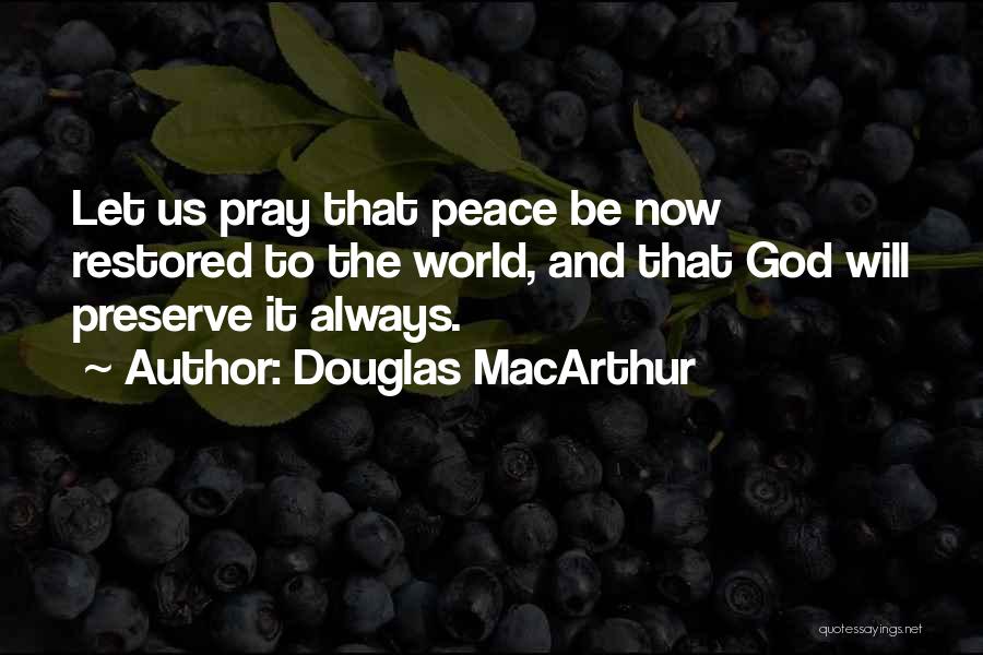 Douglas MacArthur Quotes: Let Us Pray That Peace Be Now Restored To The World, And That God Will Preserve It Always.