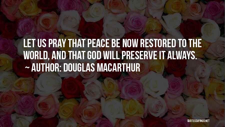 Douglas MacArthur Quotes: Let Us Pray That Peace Be Now Restored To The World, And That God Will Preserve It Always.