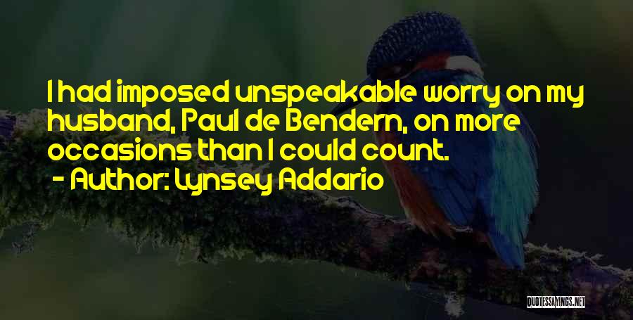 Lynsey Addario Quotes: I Had Imposed Unspeakable Worry On My Husband, Paul De Bendern, On More Occasions Than I Could Count.