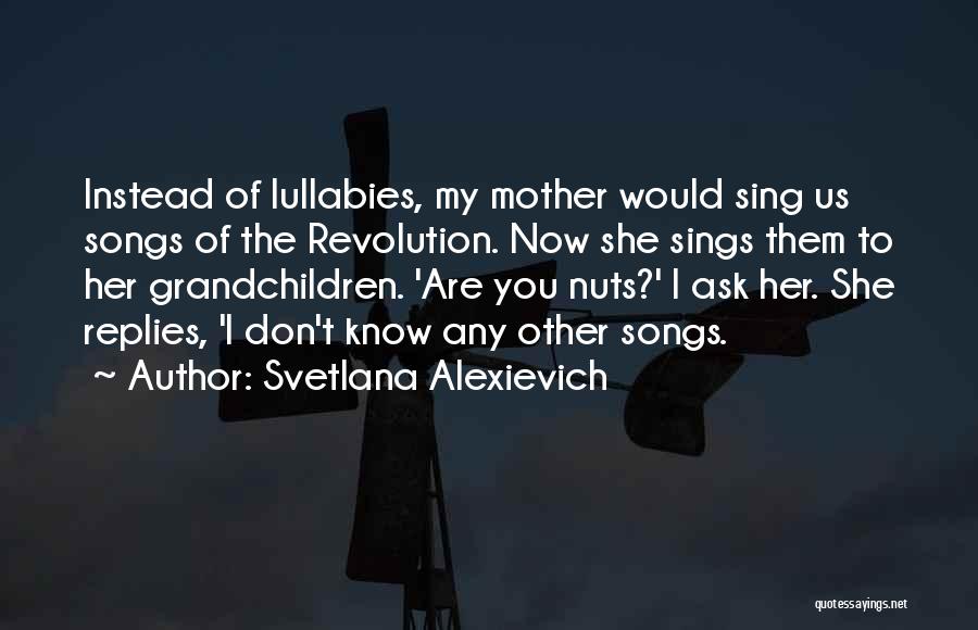 Svetlana Alexievich Quotes: Instead Of Lullabies, My Mother Would Sing Us Songs Of The Revolution. Now She Sings Them To Her Grandchildren. 'are