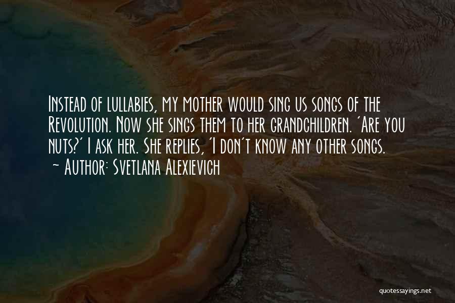 Svetlana Alexievich Quotes: Instead Of Lullabies, My Mother Would Sing Us Songs Of The Revolution. Now She Sings Them To Her Grandchildren. 'are