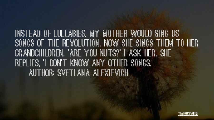 Svetlana Alexievich Quotes: Instead Of Lullabies, My Mother Would Sing Us Songs Of The Revolution. Now She Sings Them To Her Grandchildren. 'are